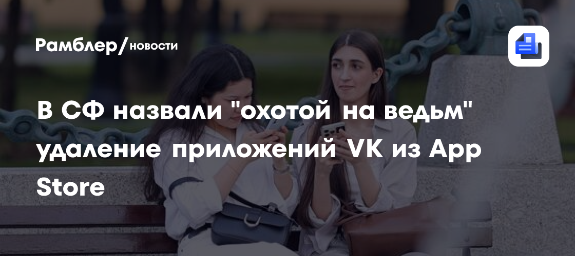 В СФ назвали "охотой на ведьм" удаление приложений VK из App Store