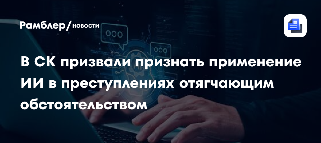 В СК призвали признать применение ИИ в преступлениях отягчающим обстоятельством