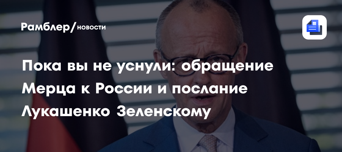 Пока вы не уснули: обращение Мерца к России и послание Лукашенко Зеленскому