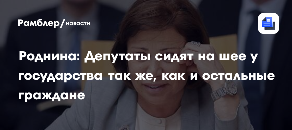 Роднина: Депутаты сидят на шее у государства так же, как и остальные граждане