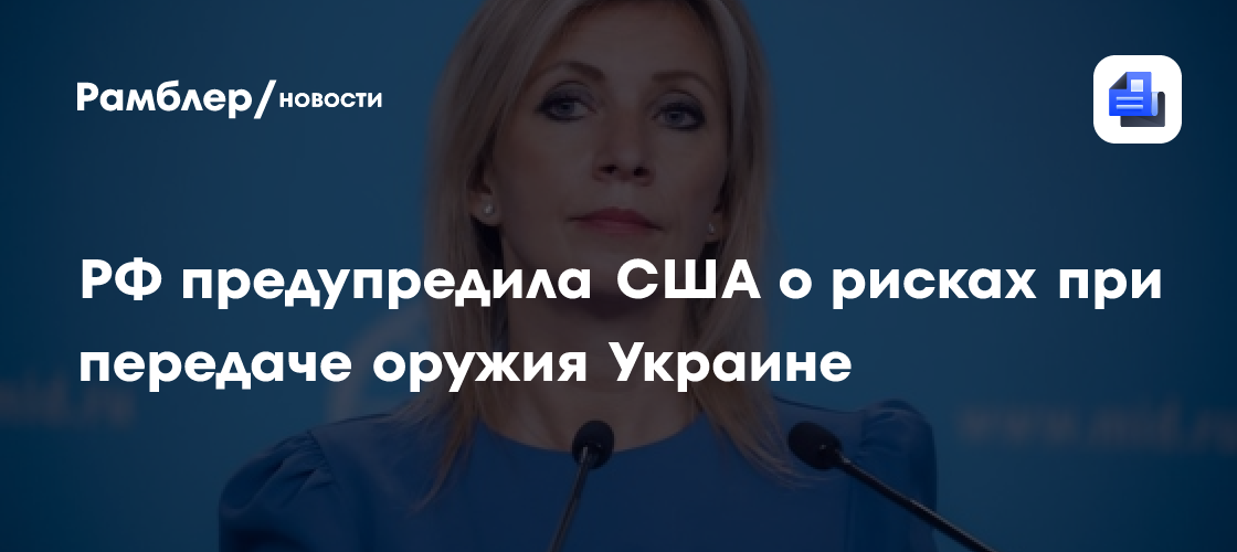 Захарова: РФ предупредила США о рисках при передаче оружия Украине