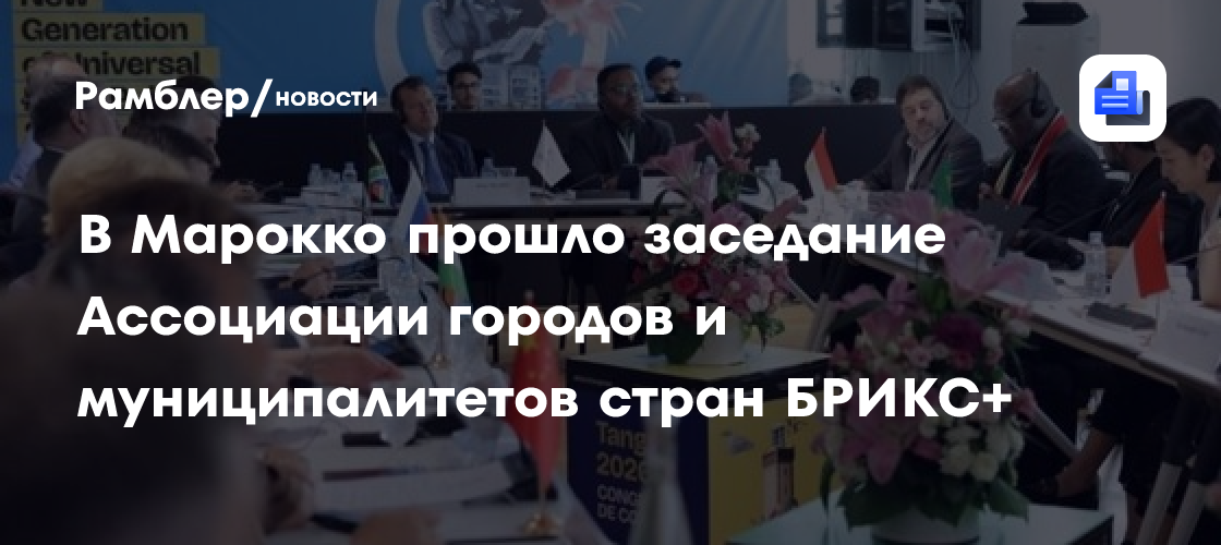 В Марокко прошло заседание Ассоциации городов и муниципалитетов стран БРИКС+