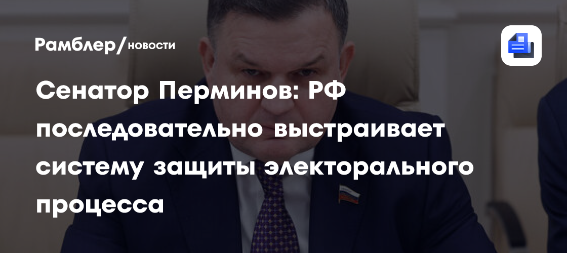 Сенатор Перминов: РФ последовательно выстраивает систему защиты электорального процесса