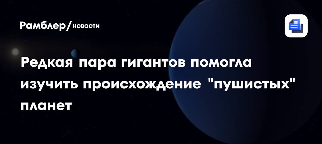 Редкая пара гигантов помогла изучить происхождение "пушистых" планет