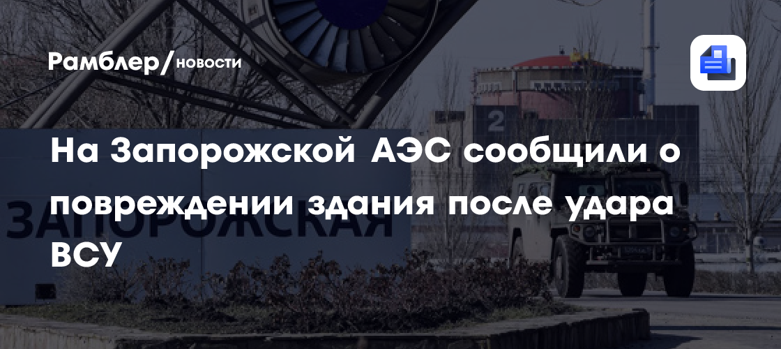 На Запорожской АЭС сообщили о повреждении здания после удара ВСУ