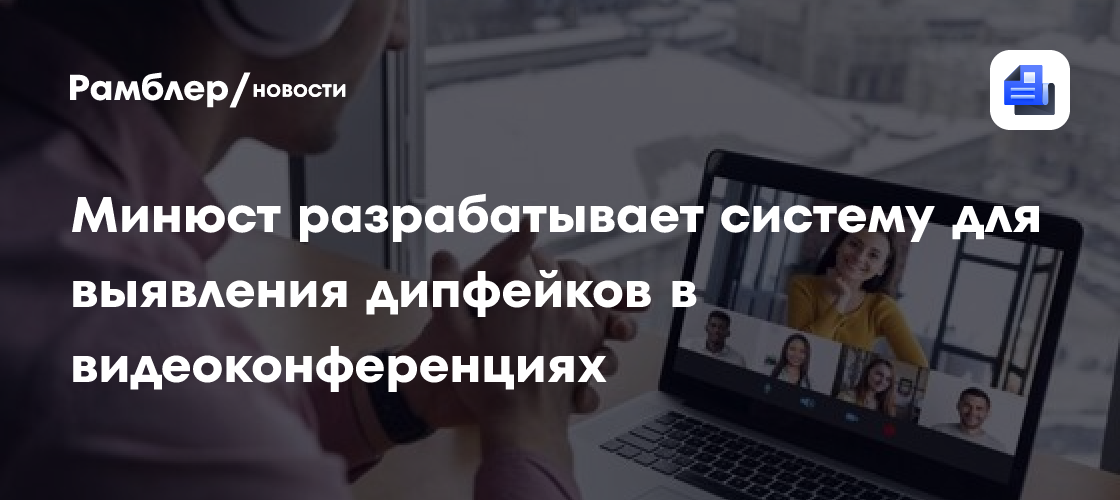 Минюст разрабатывает систему для выявления дипфейков в видеоконференциях