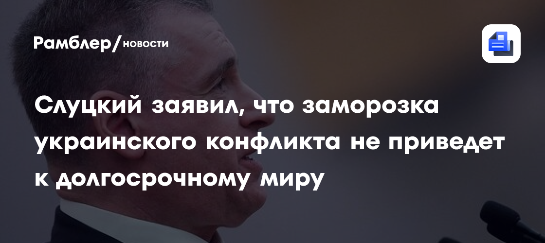 Слуцкий заявил, что заморозка украинского конфликта не приведет к долгосрочному миру