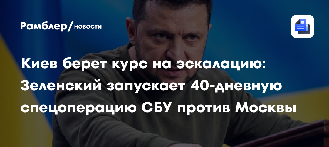 Киев берет курс на эскалацию: Зеленский запускает 40-дневную спецоперацию СБУ против Москвы