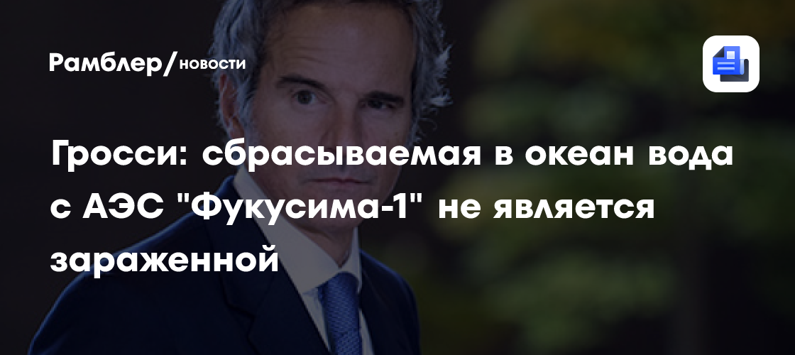 Гросси: сбрасываемая в океан вода с АЭС "Фукусима-1" не является зараженной