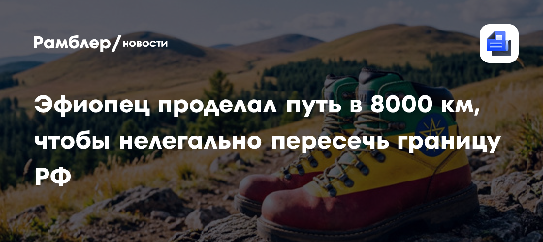Эфиопец проделал путь в 8000 км, чтобы нелегально пересечь границу РФ