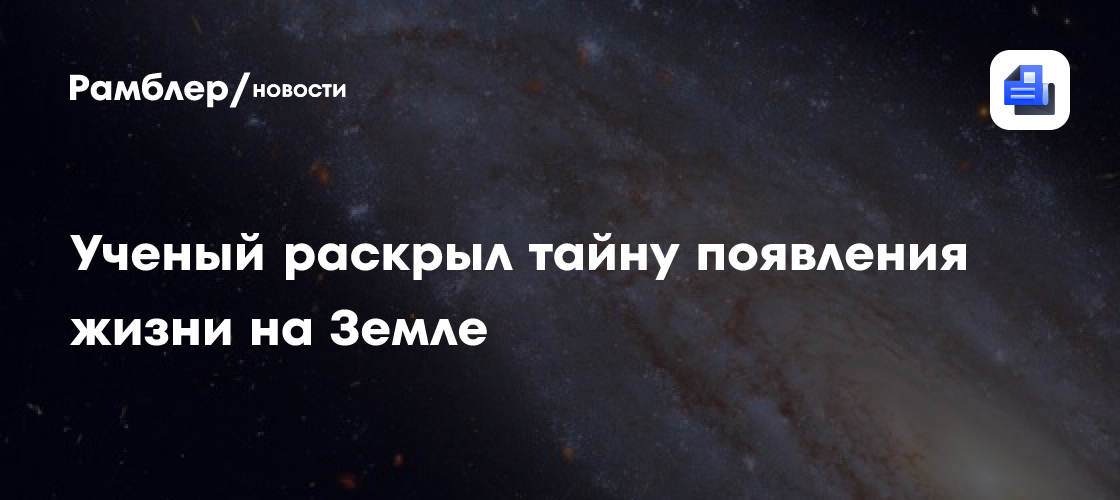Ученый раскрыл тайну появления жизни на Земле