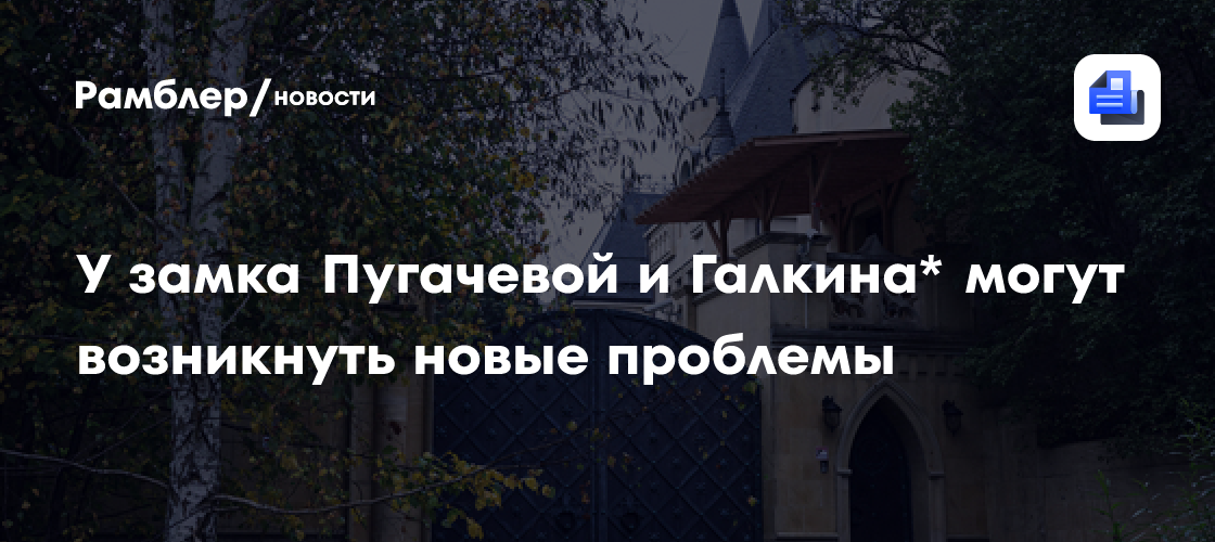 У замка Пугачевой и Галкина* могут возникнуть новые проблемы