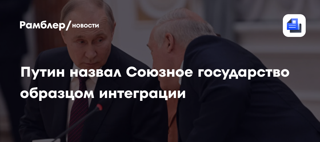 Путин назвал Союзное государство образцом интеграции