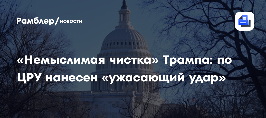 «Немыслимая чистка» Трампа: по ЦРУ нанесен «ужасающий удар»