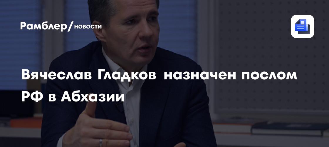 Вячеслав Гладков назначен послом РФ в Абхазии