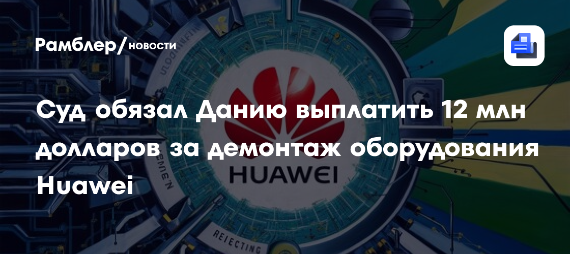 Суд обязал Данию выплатить 12 млн долларов за демонтаж оборудования Huawei