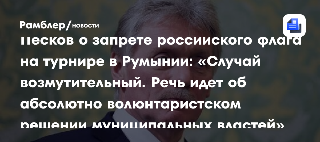Песков о запрете российского флага на турнире в Румынии: «Случай возмутительный. Речь идет об абсолютно волюнтаристском решении муниципальных властей»