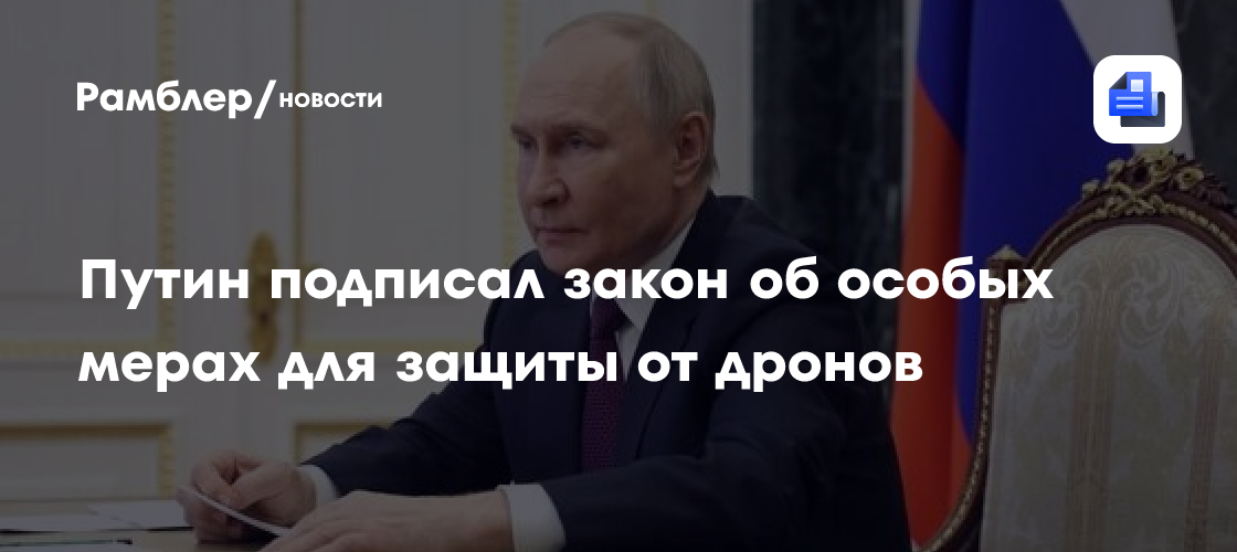Путин подписал закон об особых мерах для защиты от дронов