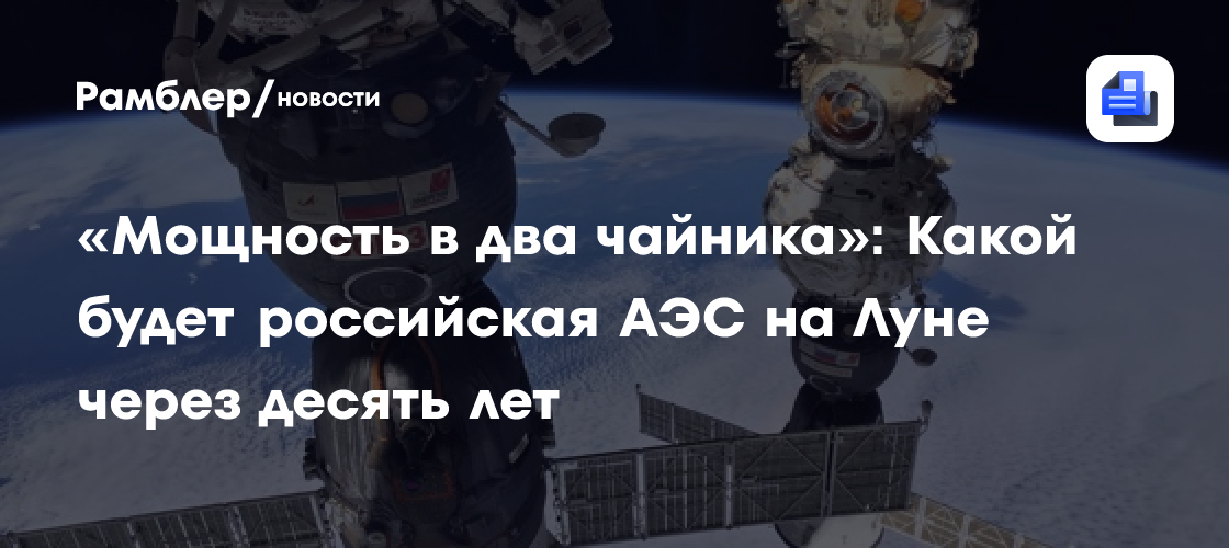 «Мощность в два чайника»: Какой будет российская АЭС на Луне через десять лет