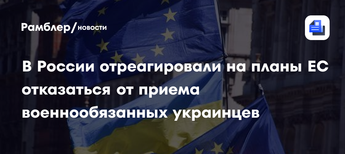 В России отреагировали на планы ЕС отказаться от приема военнообязанных украинцев