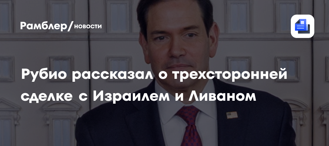 Рубио рассказал о трехсторонней сделке с Израилем и Ливаном