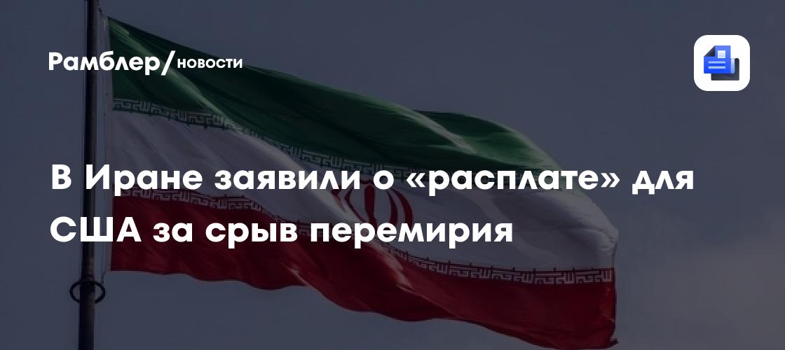 В Иране заявили о «расплате» для США за срыв перемирия
