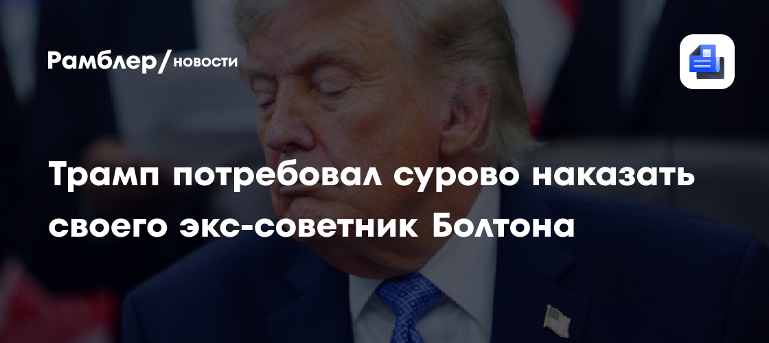 Трамп потребовал сурово наказать своего экс-советник Болтона