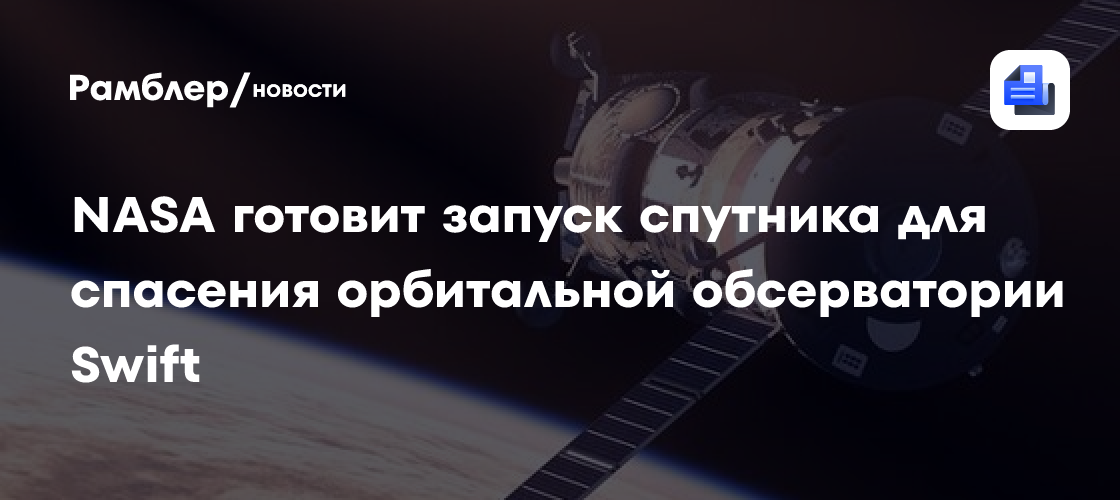 NASA готовит запуск спутника для спасения орбитальной обсерватории Swift