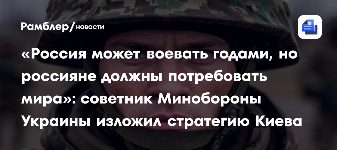 «Россия может воевать годами, но россияне должны потребовать мира»: советник Минобороны Украины изложил стратегию Киева
