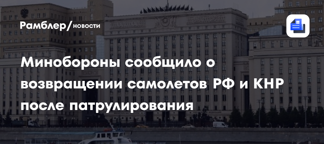 Минобороны сообщило о возвращении самолетов РФ и КНР после патрулирования