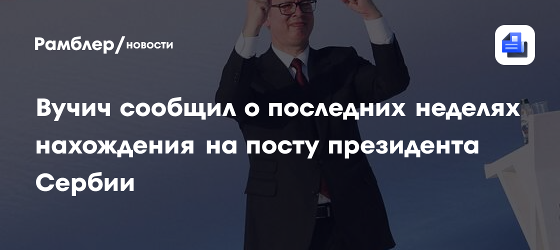 Вучич сообщил о последних неделях нахождения на посту президента Сербии