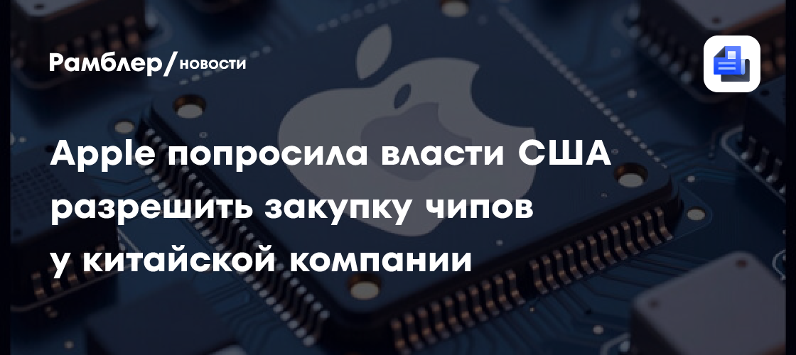 Apple попросила власти США разрешить закупку чипов у китайской компании