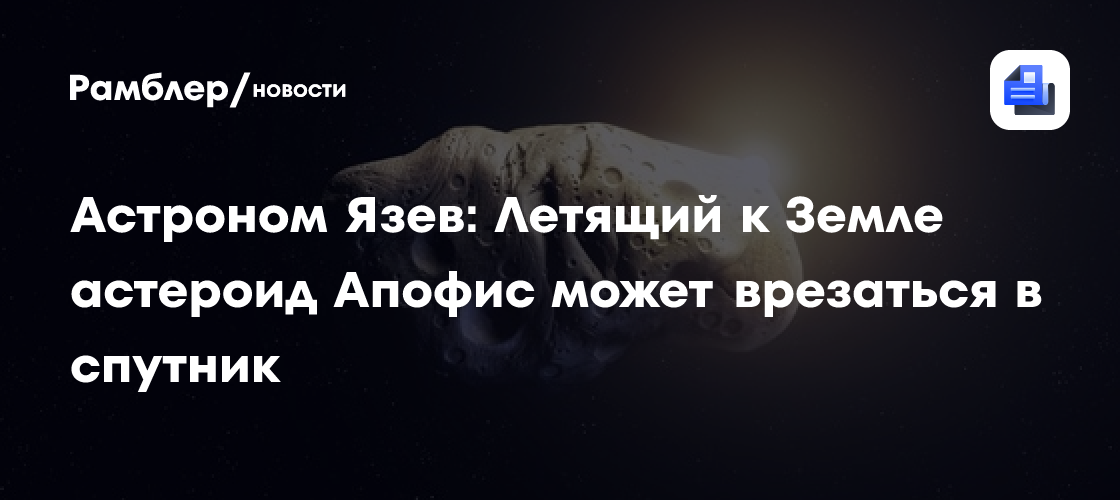 Астроном Язев: Летящий к Земле астероид Апофис может врезаться в спутник