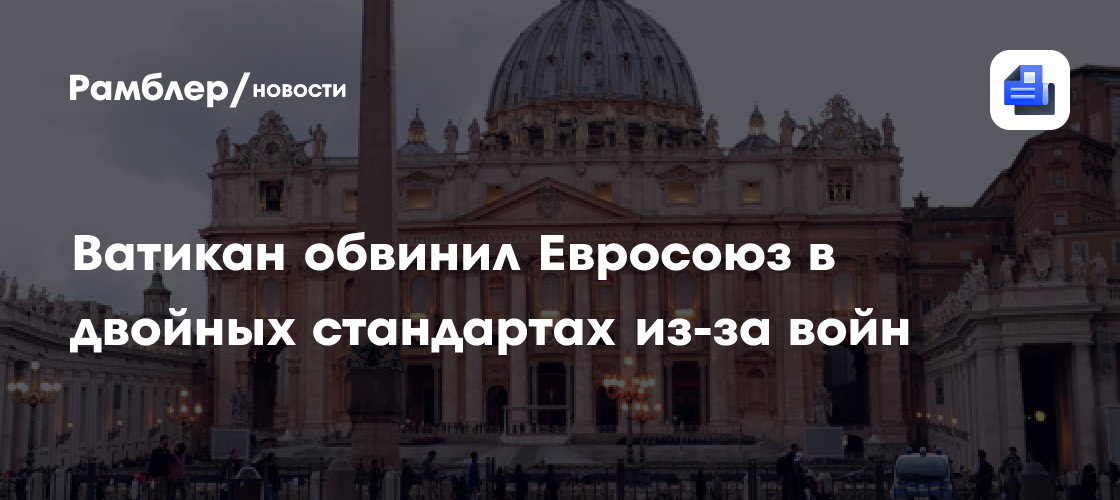Ватикан обвинил Евросоюз в двойных стандартах из-за войн