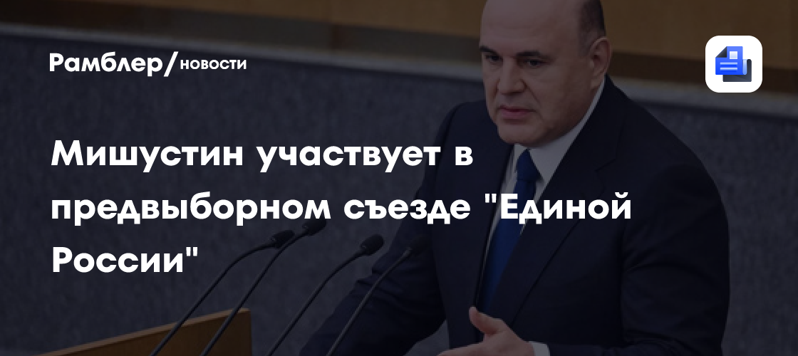 Мишустин участвует в предвыборном съезде "Единой России"