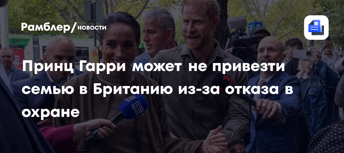 Принц Гарри может не привезти семью в Британию из-за отказа в охране