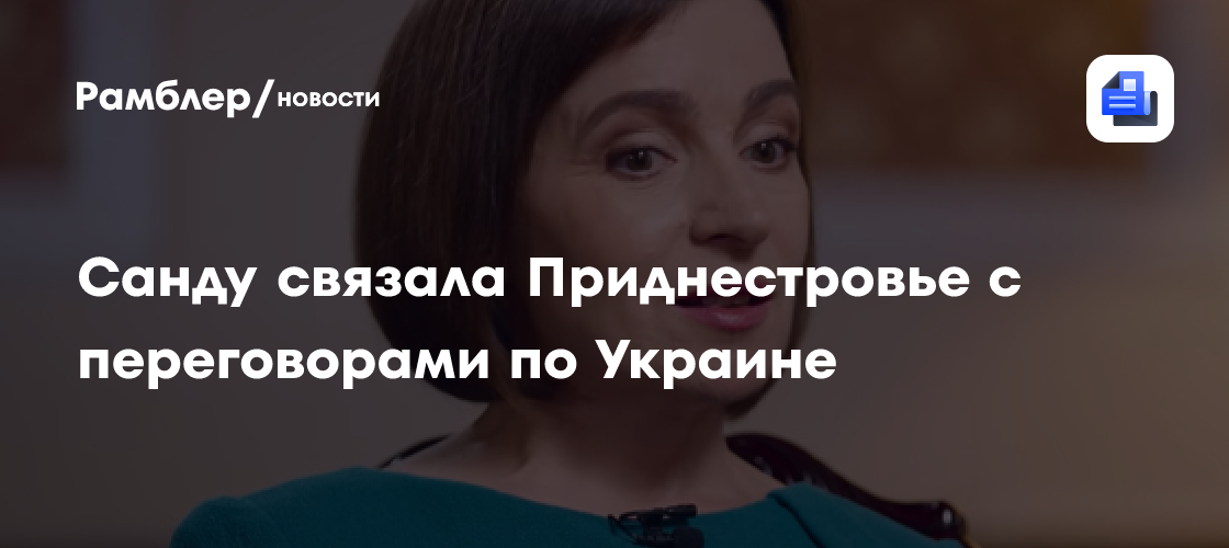 Санду связала Приднестровье с переговорами по Украине