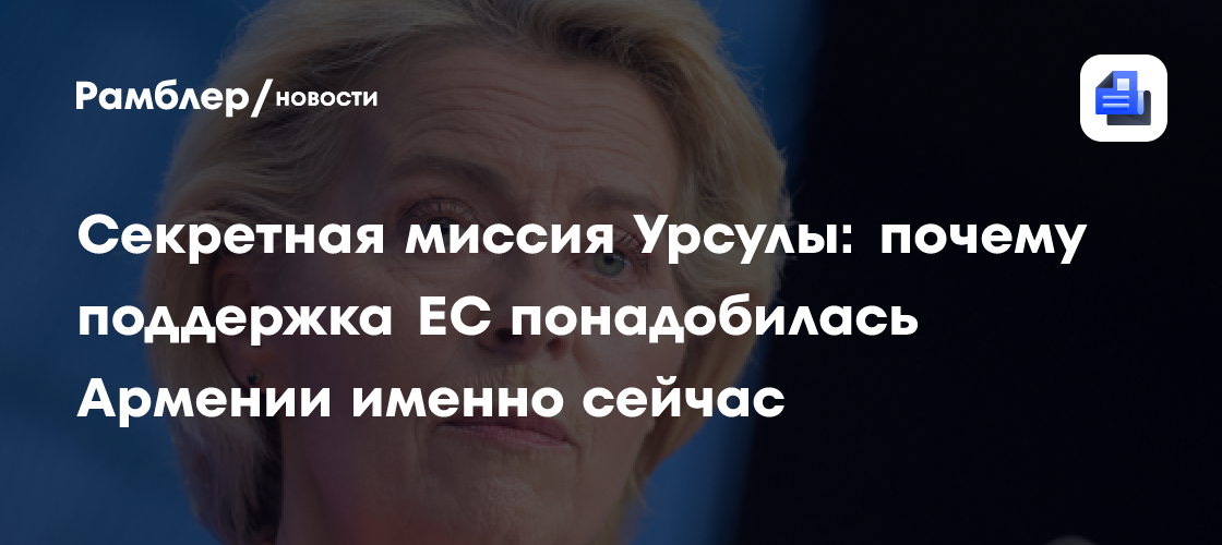 Секретная миссия Урсулы: почему поддержка ЕС понадобилась Армении именно сейчас