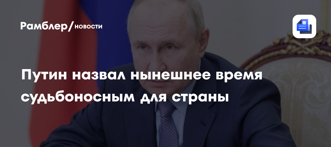 Путин назвал нынешнее время судьбоносным для страны
