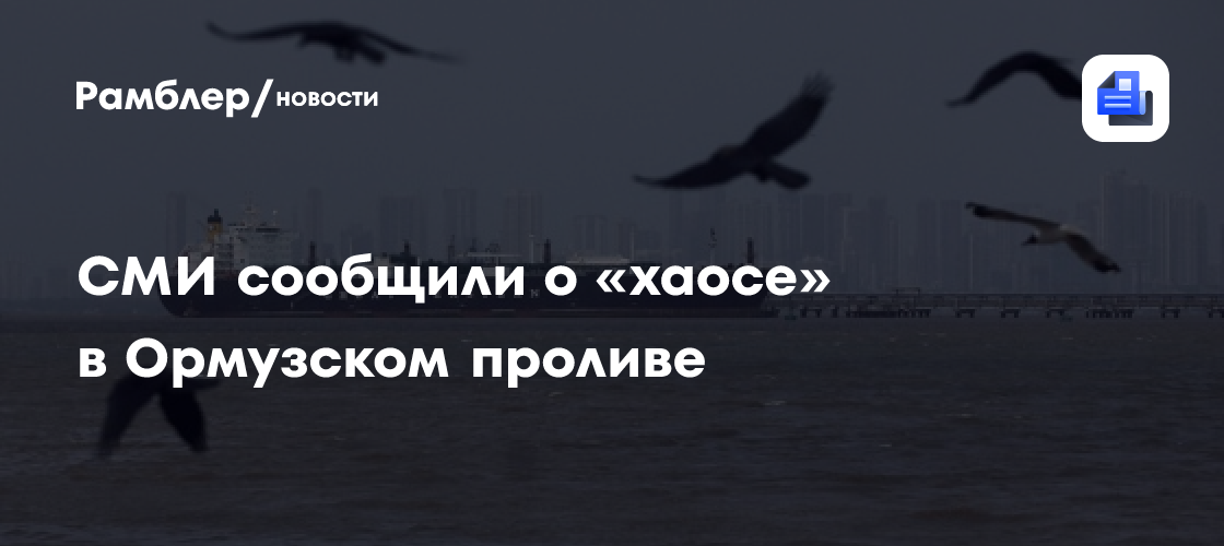 СМИ сообщили о «хаосе» в Ормузском проливе