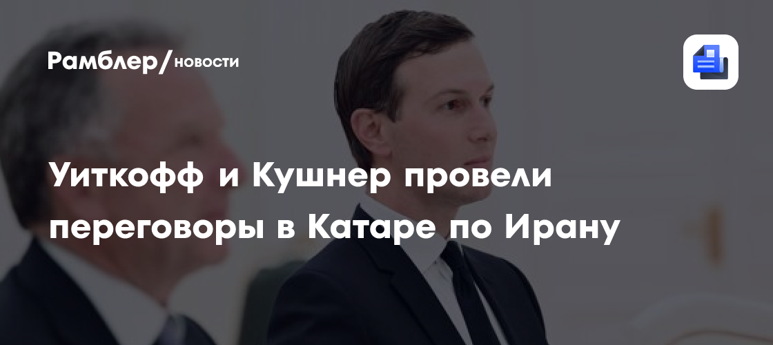 Bloomberg: Уиткофф и Кушнер провели позитивные переговоры в Катаре по Ирану