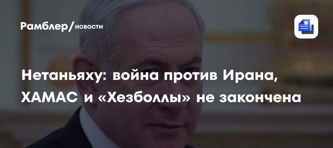 Нетаньяху: война против Ирана, ХАМАС и «Хезболлы» не закончена