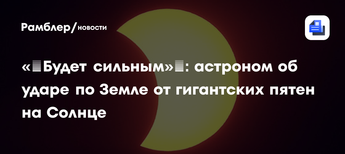 «‎Будет сильным»‎: астроном об ударе по Земле от гигантских пятен на Солнце