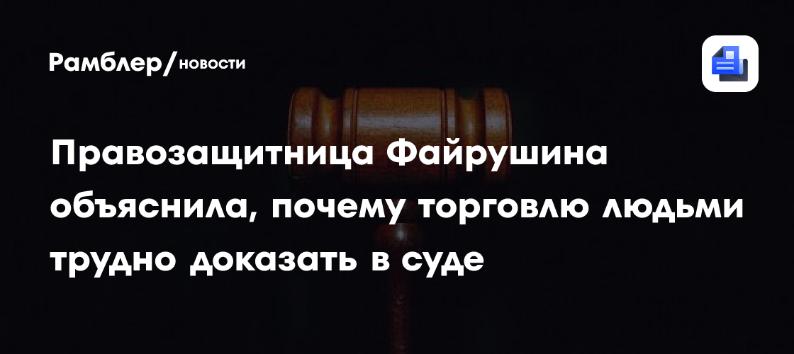Правозащитница Файрушина пояснила, почему торговлю людьми трудно доказать в суде