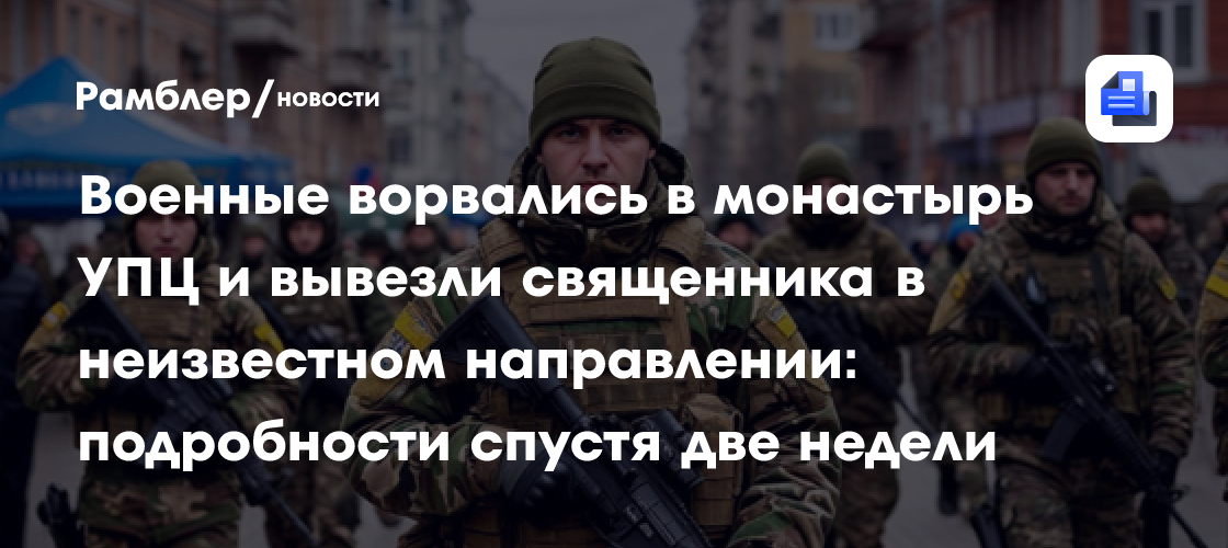 Военные ворвались в монастырь УПЦ и вывезли священника в неизвестном направлении: подробности спустя две недели