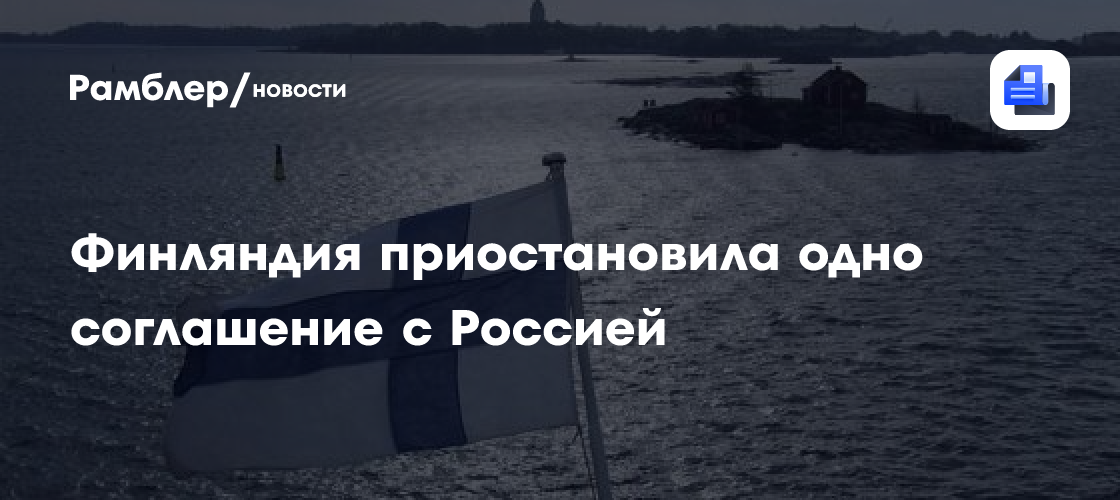 Финляндия приостановила одно соглашение с Россией