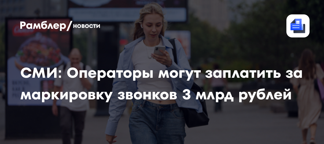 СМИ: Операторы могут заплатить за маркировку звонков 3 млрд рублей