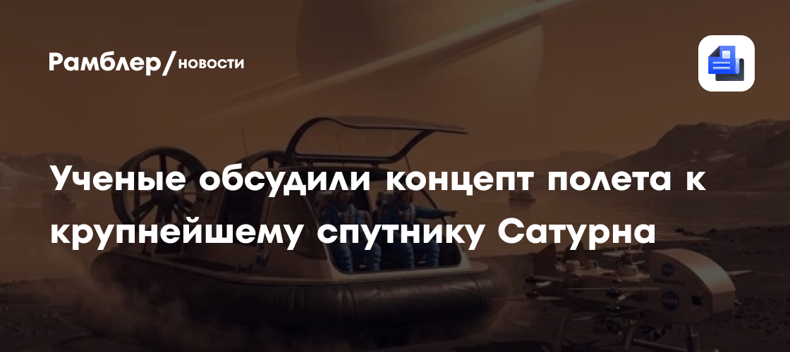 Ученые обсудили концепт пилотируемой экспедиции к крупнейшему спутнику Сатурна