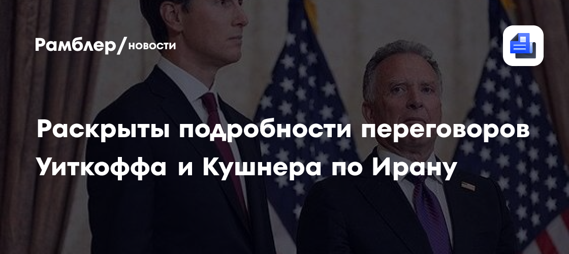 Раскрыты подробности переговоров Уиткоффа и Кушнера по Ирану