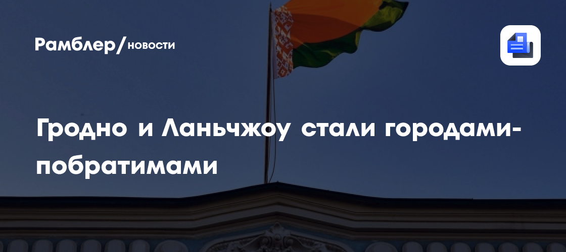 Гродно и Ланьчжоу стали городами-побратимами